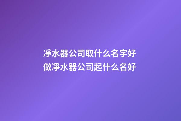 凈水器公司取什么名字好 做凈水器公司起什么名好-第1張-公司起名-玄機派